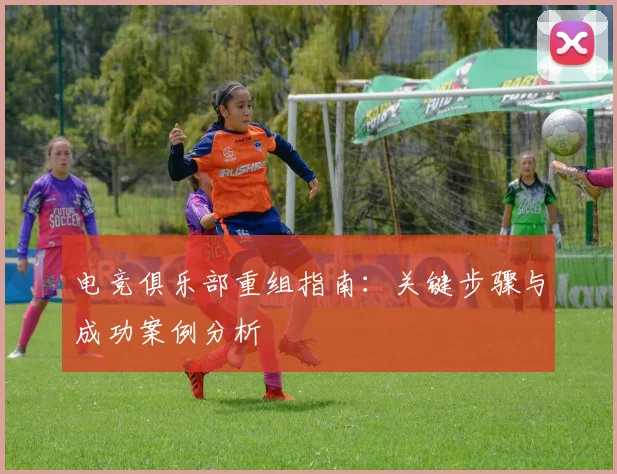 电竞俱乐部重组指南:关键步骤与成功案例分析