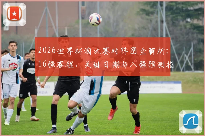 2026世界杯淘汰赛对阵图全解析：16强赛程、关键日期与八强预测指南