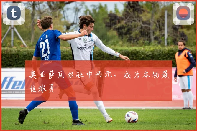 奥亚萨瓦尔独中两元，成为本场最佳球员