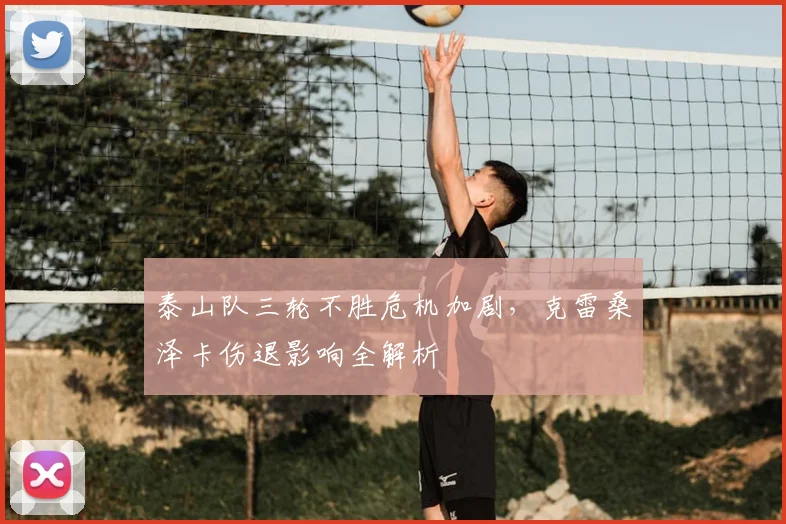 泰山队三轮不胜危机加剧，克雷桑泽卡伤退影响全解析