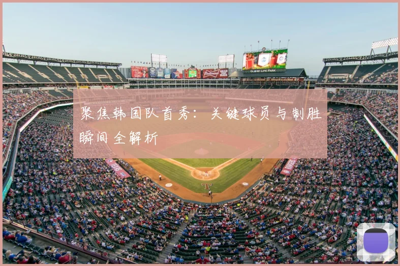 聚焦韩国队首秀:关键球员与制胜瞬间全解析