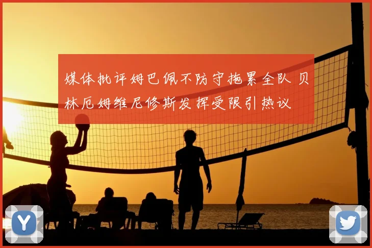 媒体批评姆巴佩不防守拖累全队 贝林厄姆维尼修斯发挥受限引热议