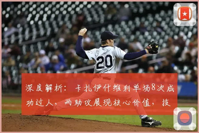 深度解析:卡扎伊什维利单场8次成功过人,两助攻展现核心价值,技术特点全分析