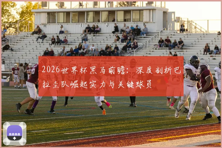 2026世界杯黑马前瞻：深度剖析巴拉圭队崛起实力与关键球员