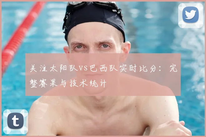 关注太阳队vs巴西队实时比分:完整赛果与技术统计