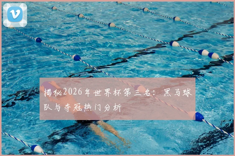 揭秘2026年世界杯第三名：黑马球队与夺冠热门分析
