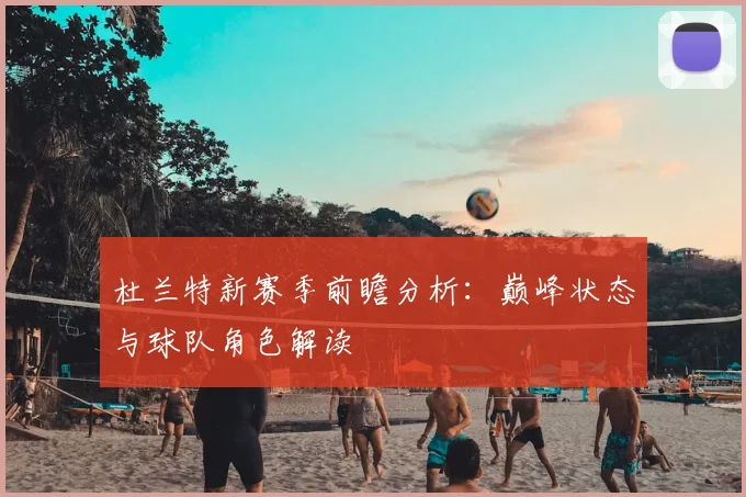 杜兰特新赛季前瞻分析：巅峰状态与球队角色解读
