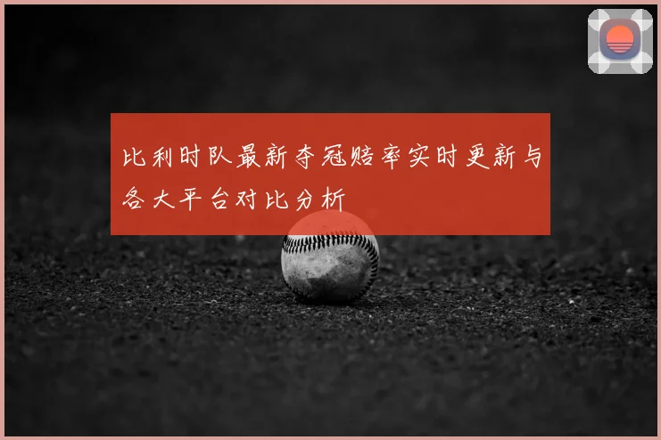 比利时队最新夺冠赔率实时更新与各大平台对比分析