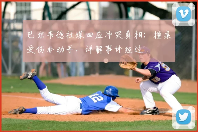 巴尔韦德社媒回应冲突真相：撞桌受伤非动手，详解事件经过