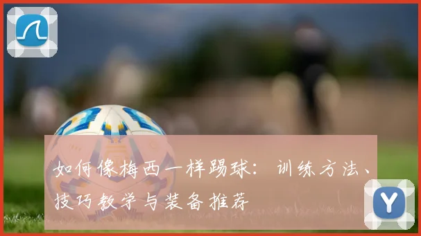 如何像梅西一样踢球：训练方法、技巧教学与装备推荐
