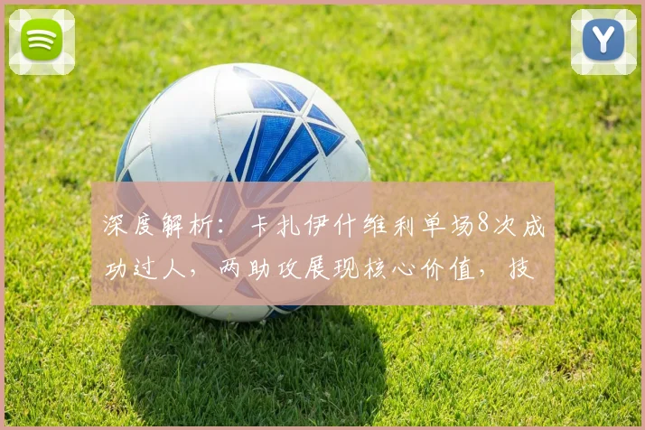 深度解析：卡扎伊什维利单场8次成功过人，两助攻展现核心价值，技术特点全分析