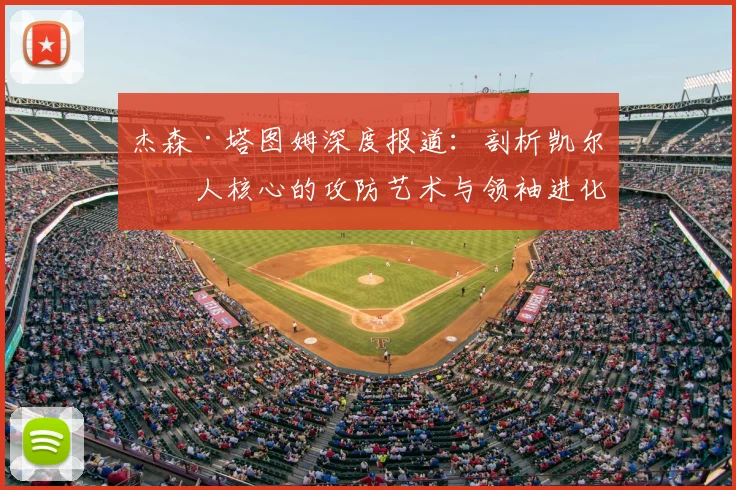 杰森·塔图姆深度报道：剖析凯尔特人核心的攻防艺术与领袖进化