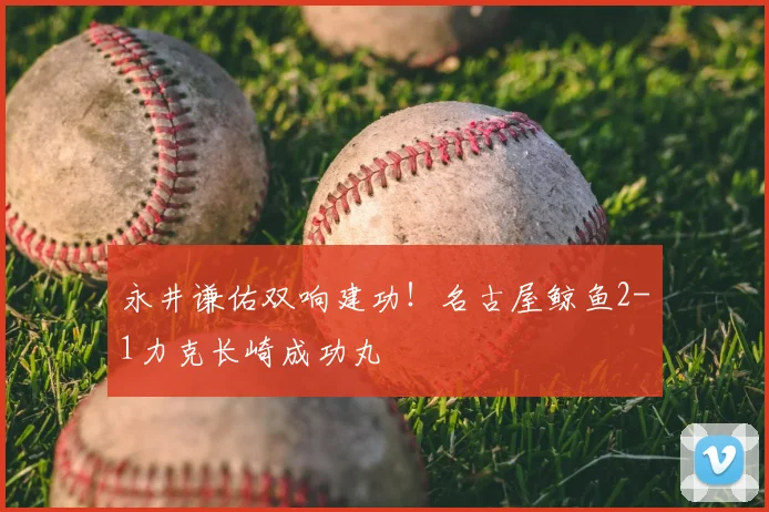 永井谦佑双响建功！名古屋鲸鱼2-1力克长崎成功丸