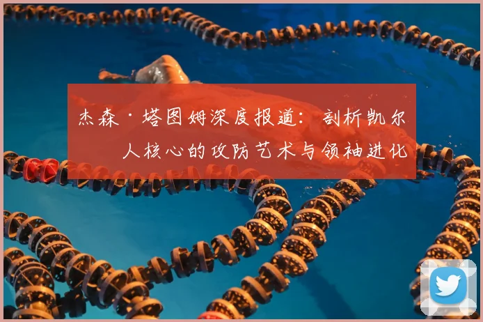 杰森·塔图姆深度报道:剖析凯尔特人核心的攻防艺术与领袖进化