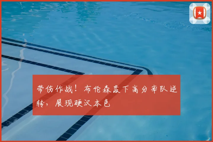 带伤作战!布伦森轰下高分率队逆转,展现硬汉本色