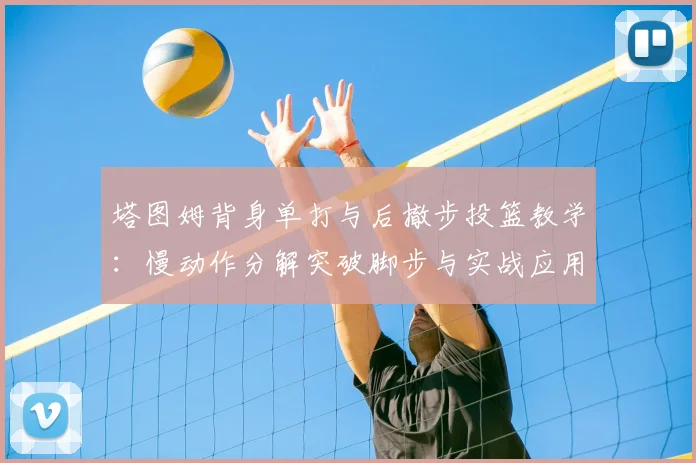 塔图姆背身单打与后撤步投篮教学:慢动作分解突破脚步与实战应用